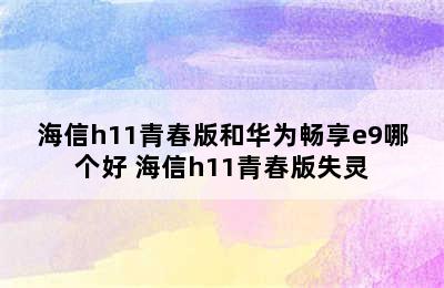 海信h11青春版和华为畅享e9哪个好 海信h11青春版失灵